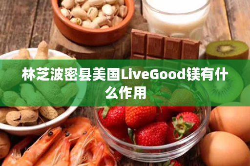 林芝波密县美国LiveGood镁有什么作用