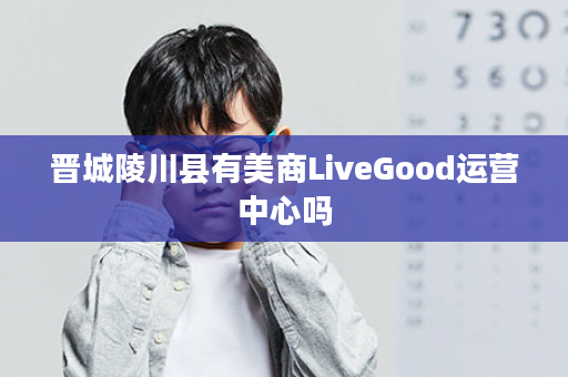 晋城陵川县有美商LiveGood运营中心吗