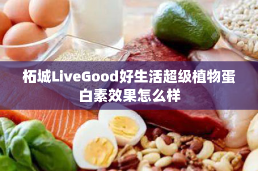 柘城LiveGood好生活超级植物蛋白素效果怎么样