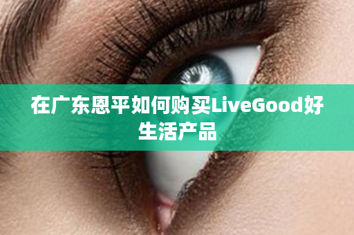 在广东恩平如何购买LiveGood好生活产品