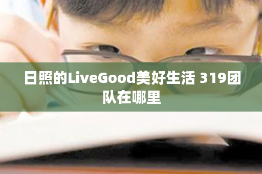 日照的LiveGood美好生活 319团队在哪里
