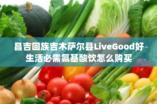 昌吉回族吉木萨尔县LiveGood好生活必需氨基酸饮怎么购买