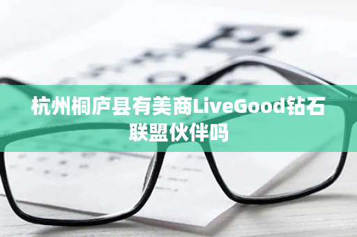 杭州桐庐县有美商LiveGood钻石联盟伙伴吗