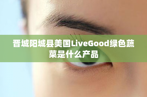 晋城阳城县美国LiveGood绿色蔬菜是什么产品