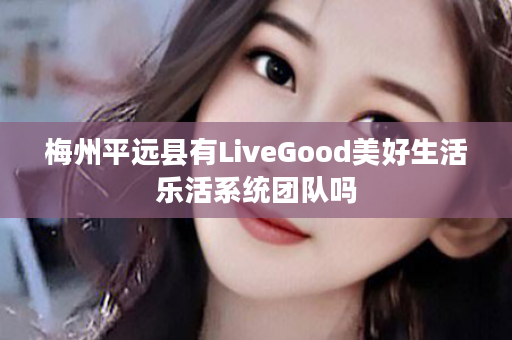 梅州平远县有LiveGood美好生活乐活系统团队吗