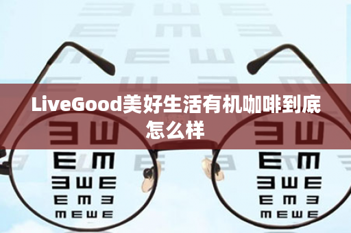 LiveGood美好生活有机咖啡到底怎么样