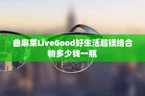 曲麻莱LiveGood好生活超镁络合物多少钱一瓶