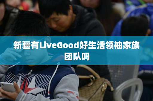 新疆有LiveGood好生活领袖家族团队吗