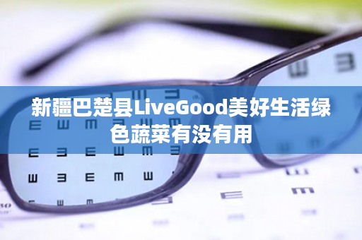 新疆巴楚县LiveGood美好生活绿色蔬菜有没有用