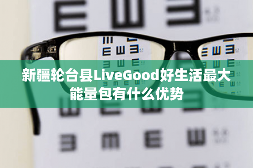 新疆轮台县LiveGood好生活最大能量包有什么优势