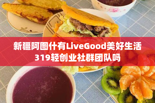 新疆阿图什有LiveGood美好生活319轻创业社群团队吗