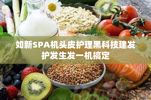 如新SPA机头皮护理黑科技建发护发生发一机搞定