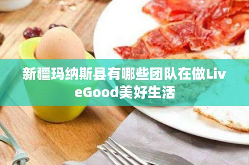 新疆玛纳斯县有哪些团队在做LiveGood美好生活