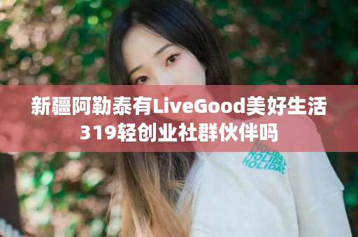 新疆阿勒泰有LiveGood美好生活319轻创业社群伙伴吗