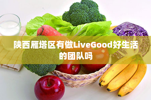 陕西雁塔区有做LiveGood好生活的团队吗
