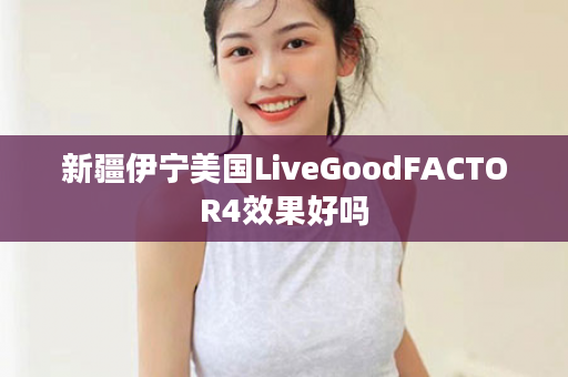 新疆伊宁美国LiveGoodFACTOR4效果好吗