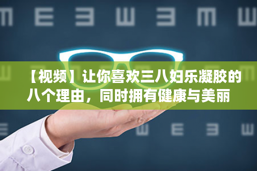 【视频】让你喜欢三八妇乐凝胶的八个理由，同时拥有健康与美丽不是梦！