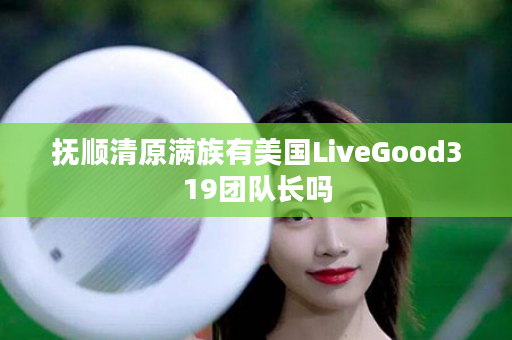 抚顺清原满族有美国LiveGood319团队长吗