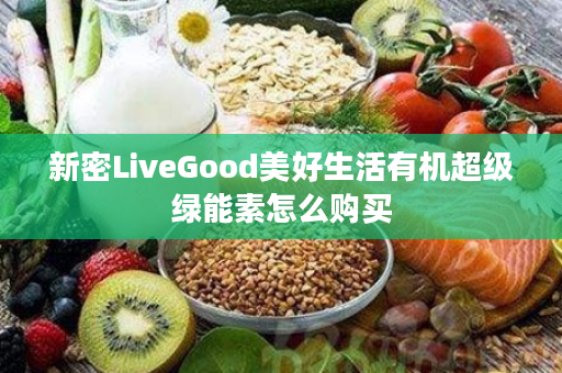 新密LiveGood美好生活有机超级绿能素怎么购买