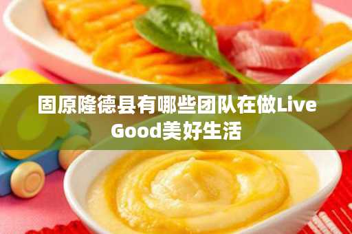 固原隆德县有哪些团队在做LiveGood美好生活
