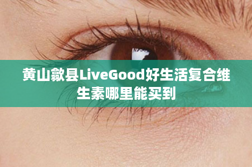 黄山歙县LiveGood好生活复合维生素哪里能买到