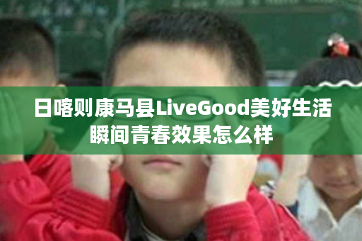 日喀则康马县LiveGood美好生活瞬间青春效果怎么样