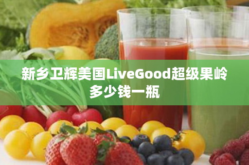 新乡卫辉美国LiveGood超级果岭多少钱一瓶