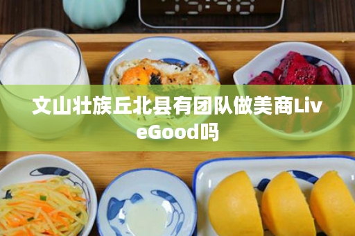 文山壮族丘北县有团队做美商LiveGood吗