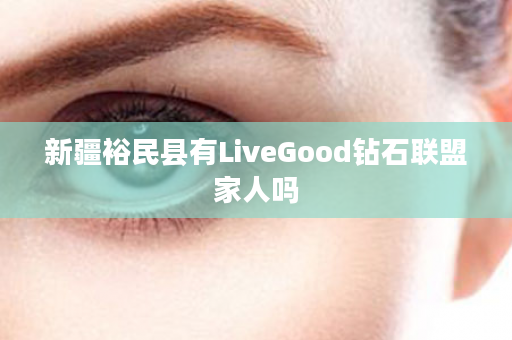 新疆裕民县有LiveGood钻石联盟家人吗