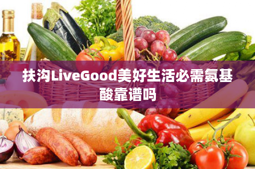 扶沟LiveGood美好生活必需氨基酸靠谱吗