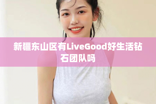 新疆东山区有LiveGood好生活钻石团队吗
