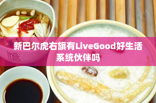 新巴尔虎右旗有LiveGood好生活系统伙伴吗
