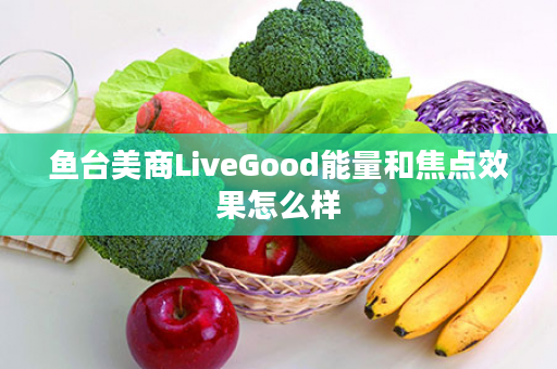 鱼台美商LiveGood能量和焦点效果怎么样