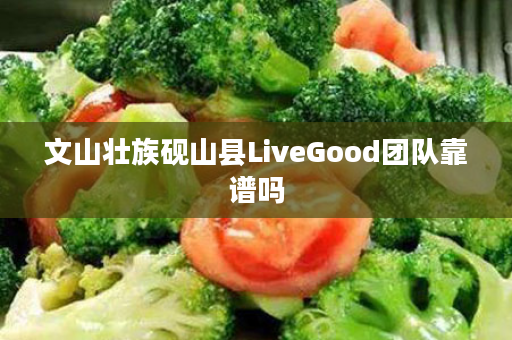 文山壮族砚山县LiveGood团队靠谱吗