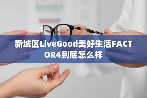 新城区LiveGood美好生活FACTOR4到底怎么样