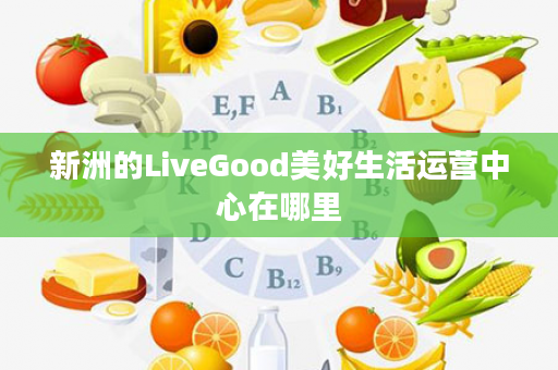 新洲的LiveGood美好生活运营中心在哪里