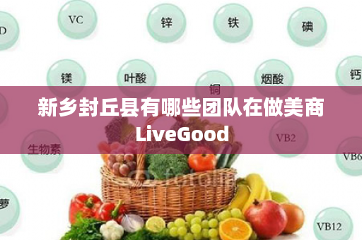 新乡封丘县有哪些团队在做美商LiveGood