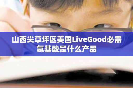 山西尖草坪区美国LiveGood必需氨基酸是什么产品