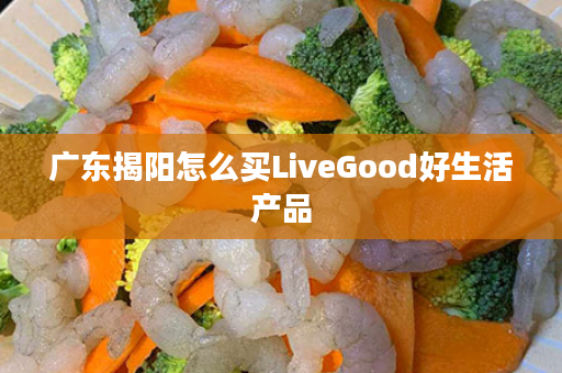 广东揭阳怎么买LiveGood好生活产品