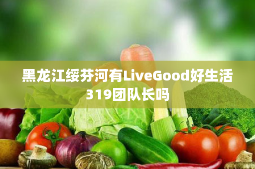 黑龙江绥芬河有LiveGood好生活319团队长吗