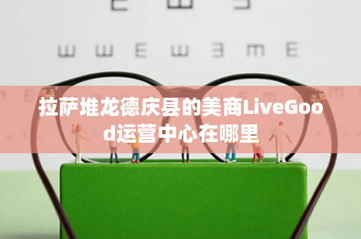 拉萨堆龙德庆县的美商LiveGood运营中心在哪里