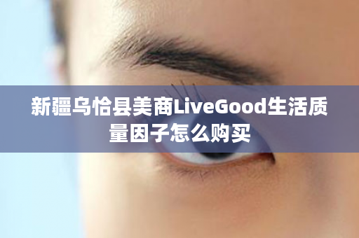 新疆乌恰县美商LiveGood生活质量因子怎么购买