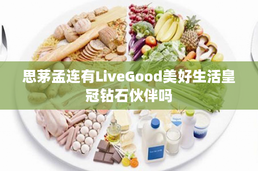 思茅孟连有LiveGood美好生活皇冠钻石伙伴吗
