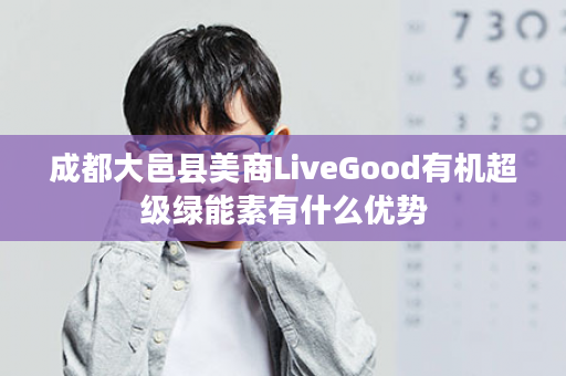 成都大邑县美商LiveGood有机超级绿能素有什么优势
