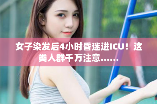 女子染发后4小时昏迷进ICU！这类人群千万注意……