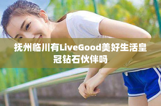 抚州临川有LiveGood美好生活皇冠钻石伙伴吗