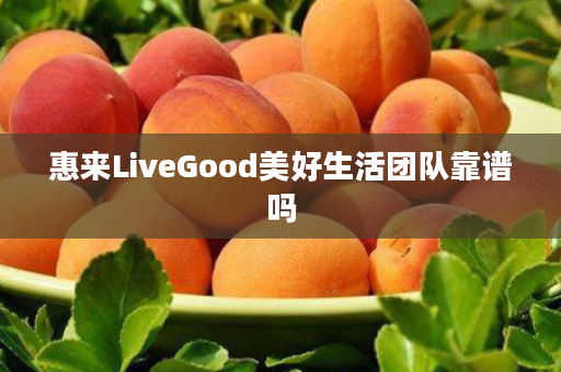 惠来LiveGood美好生活团队靠谱吗