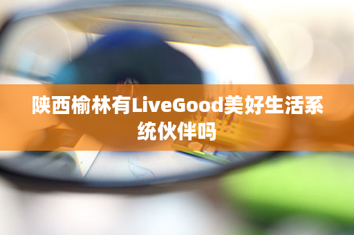 陕西榆林有LiveGood美好生活系统伙伴吗