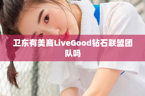 卫东有美商LiveGood钻石联盟团队吗