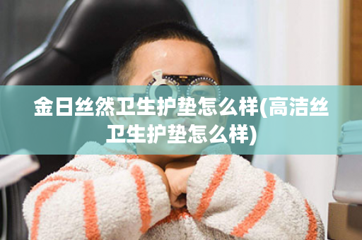 金日丝然卫生护垫怎么样(高洁丝卫生护垫怎么样)